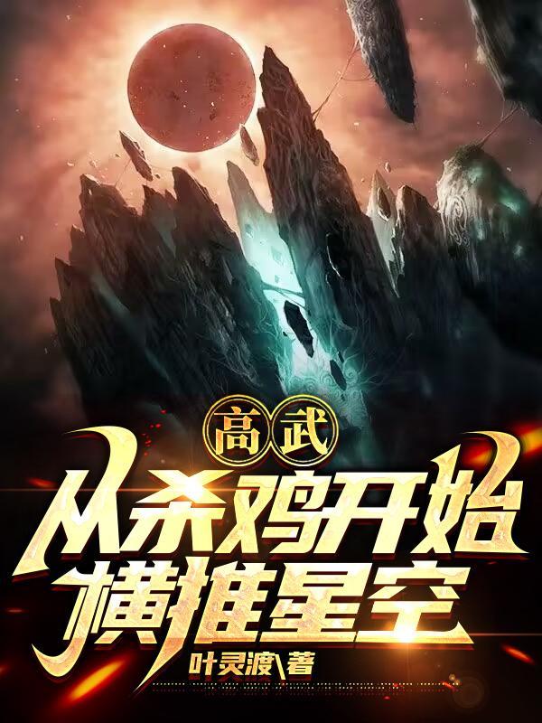 小说高武从杀鸡开始横推星空txt叶燃周诗诗 小说高武从杀鸡开始横推星空txt叶燃周诗诗