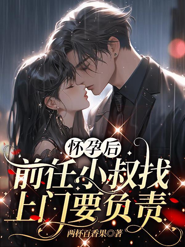 怀孕后,前任小叔找上门要负责 怀孕后,前任小叔找上门要负责